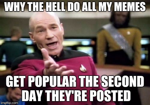 Picard Wtf Meme | WHY THE HELL DO ALL MY MEMES GET POPULAR THE SECOND DAY THEY'RE POSTED | image tagged in memes,picard wtf | made w/ Imgflip meme maker