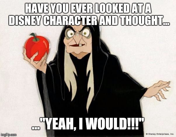 Disney | HAVE YOU EVER LOOKED AT A DISNEY CHARACTER AND THOUGHT... ..."YEAH, I WOULD!!!" | image tagged in crackhead disney witch,disney | made w/ Imgflip meme maker