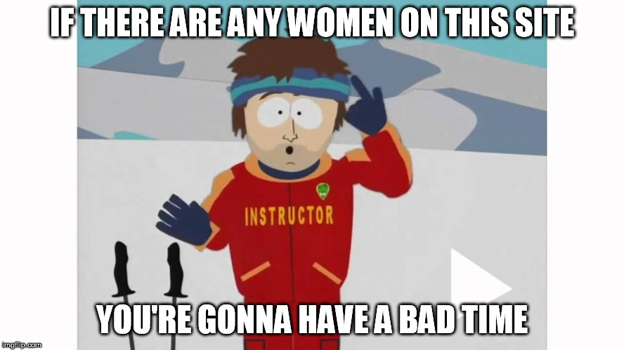 IF THERE ARE ANY WOMEN ON THIS SITE YOU'RE GONNA HAVE A BAD TIME | made w/ Imgflip meme maker