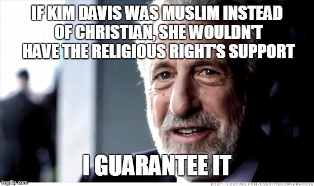 I Guarantee It | IF KIM DAVIS WAS MUSLIM INSTEAD OF CHRISTIAN, SHE WOULDN'T HAVE THE RELIGIOUS RIGHT'S SUPPORT I GUARANTEE IT | image tagged in memes,i guarantee it | made w/ Imgflip meme maker