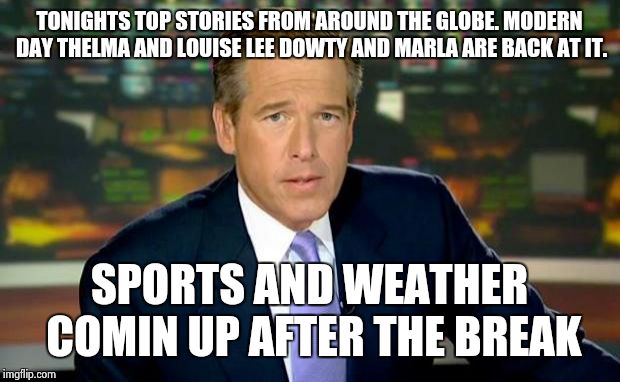 Brian Williams Was There Meme | TONIGHTS TOP STORIES FROM AROUND THE GLOBE. MODERN DAY THELMA AND LOUISE LEE DOWTY AND MARLA ARE BACK AT IT. SPORTS AND WEATHER COMIN UP AFT | image tagged in memes,brian williams was there | made w/ Imgflip meme maker