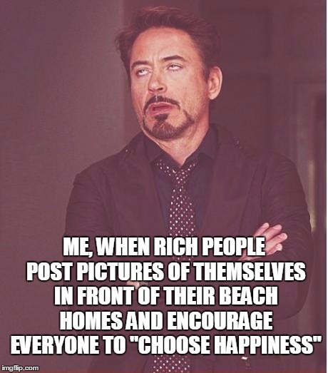 Face You Make Robert Downey Jr Meme | ME, WHEN RICH PEOPLE POST PICTURES OF THEMSELVES IN FRONT OF THEIR BEACH HOMES AND ENCOURAGE EVERYONE TO "CHOOSE HAPPINESS" | image tagged in memes,face you make robert downey jr | made w/ Imgflip meme maker