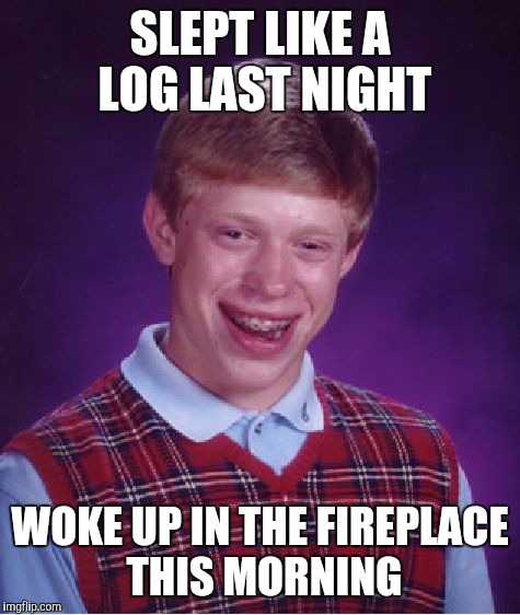 Great Sleep | SLEPT LIKE A LOG LAST NIGHT WOKE UP IN THE FIREPLACE THIS MORNING | image tagged in memes,bad luck brian | made w/ Imgflip meme maker