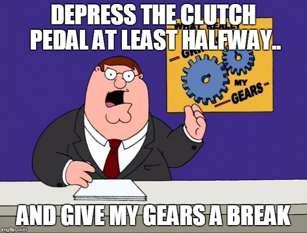 grind gears | DEPRESS THE CLUTCH PEDAL AT LEAST HALFWAY.. AND GIVE MY GEARS A BREAK | image tagged in grind gears | made w/ Imgflip meme maker