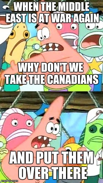 Put It Somewhere Else Patrick | WHEN THE MIDDLE EAST IS AT WAR AGAIN AND PUT THEM OVER THERE WHY DON'T WE TAKE THE CANADIANS | image tagged in memes,put it somewhere else patrick | made w/ Imgflip meme maker