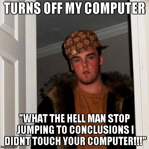 Scumbag Steve Meme | TURNS OFF MY COMPUTER "WHAT THE HELL MAN STOP JUMPING TO CONCLUSIONS I DIDNT TOUCH YOUR COMPUTER!!!" | image tagged in memes,scumbag steve | made w/ Imgflip meme maker