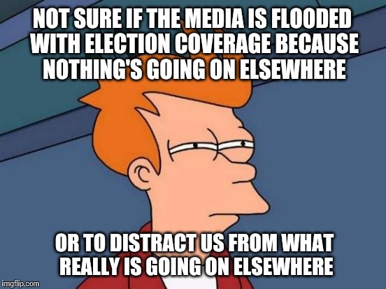 Not sure if I'm just skeptical, or completely paranoid | NOT SURE IF THE MEDIA IS FLOODED WITH ELECTION COVERAGE BECAUSE NOTHING'S GOING ON ELSEWHERE OR TO DISTRACT US FROM WHAT REALLY IS GOING ON  | image tagged in memes,futurama fry | made w/ Imgflip meme maker