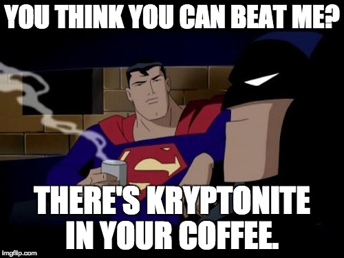 Batman And Superman | YOU THINK YOU CAN BEAT ME? THERE'S KRYPTONITE IN YOUR COFFEE. | image tagged in memes,batman and superman | made w/ Imgflip meme maker