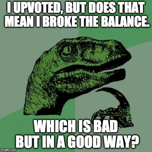 Philosoraptor Meme | I UPVOTED, BUT DOES THAT MEAN I BROKE THE BALANCE. WHICH IS BAD BUT IN A GOOD WAY? | image tagged in memes,philosoraptor | made w/ Imgflip meme maker