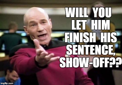 Picard Wtf Meme | WILL  YOU  LET  HIM  FINISH  HIS  SENTENCE,  SHOW-OFF?? | image tagged in memes,picard wtf | made w/ Imgflip meme maker