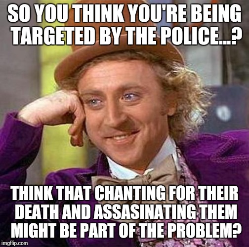 Creepy Condescending Wonka | SO YOU THINK YOU'RE BEING TARGETED BY THE POLICE...? THINK THAT CHANTING FOR THEIR DEATH AND ASSASINATING THEM MIGHT BE PART OF THE PROBLEM? | image tagged in memes,creepy condescending wonka | made w/ Imgflip meme maker