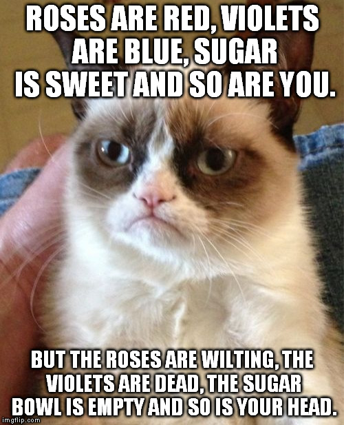 Grumpy Cat Meme | ROSES ARE RED,
VIOLETS ARE BLUE,
SUGAR IS SWEET
AND SO ARE YOU. BUT THE ROSES ARE WILTING,
THE VIOLETS ARE DEAD,
THE SUGAR BOWL IS EMPTY
AND | image tagged in memes,grumpy cat | made w/ Imgflip meme maker