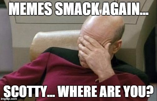 Captain Picard Facepalm | MEMES SMACK AGAIN... SCOTTY... WHERE ARE YOU? | image tagged in memes,captain picard facepalm | made w/ Imgflip meme maker