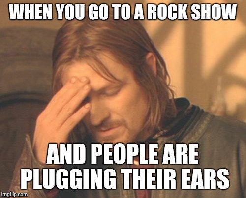 Saw this last night and pissed me off  | WHEN YOU GO TO A ROCK SHOW AND PEOPLE ARE PLUGGING THEIR EARS | image tagged in memes,frustrated boromir | made w/ Imgflip meme maker