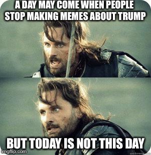 AragornNotThisDay | A DAY MAY COME WHEN PEOPLE STOP MAKING MEMES ABOUT TRUMP BUT TODAY IS NOT THIS DAY | image tagged in aragornnotthisday | made w/ Imgflip meme maker