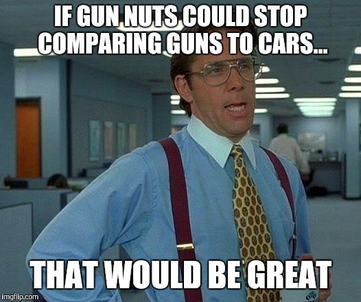 Dumb arguments from gun nuts | IF GUN NUTS COULD STOP COMPARING GUNS TO CARS... THAT WOULD BE GREAT | image tagged in memes,that would be great,gun control | made w/ Imgflip meme maker