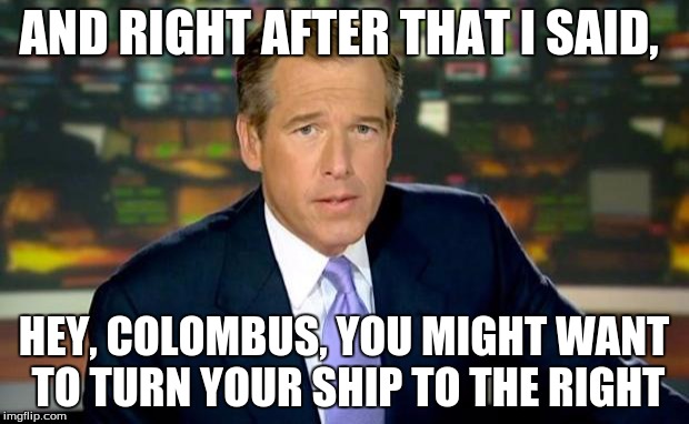 Brian Williams Was There | AND RIGHT AFTER THAT I SAID, HEY, COLOMBUS, YOU MIGHT WANT TO TURN YOUR SHIP TO THE RIGHT | image tagged in memes,brian williams was there | made w/ Imgflip meme maker