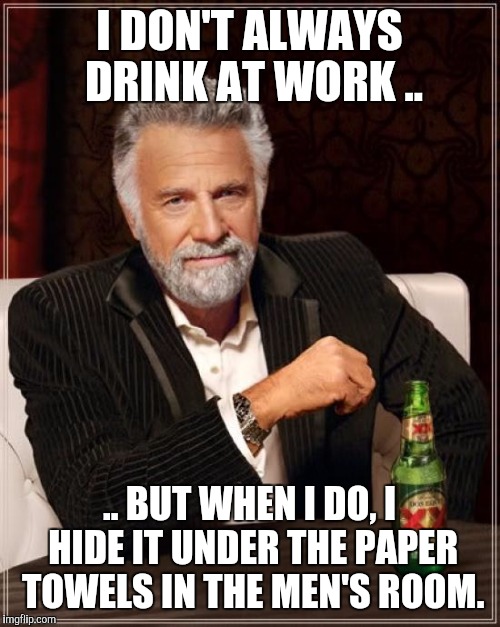 The Most Interesting Man In The World Meme | I DON'T ALWAYS DRINK AT WORK .. .. BUT WHEN I DO, I HIDE IT UNDER THE PAPER TOWELS IN THE MEN'S ROOM. | image tagged in memes,the most interesting man in the world | made w/ Imgflip meme maker