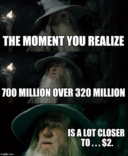 Confused Gandalf Meme | THE MOMENT YOU REALIZE 700 MILLION OVER 320 MILLION IS A LOT CLOSER TO . . . $2. | image tagged in memes,confused gandalf | made w/ Imgflip meme maker