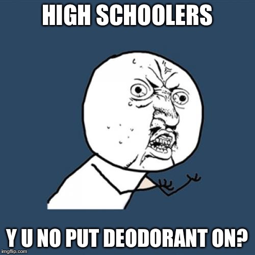 Y U No Meme | HIGH SCHOOLERS Y U NO PUT DEODORANT ON? | image tagged in memes,y u no | made w/ Imgflip meme maker