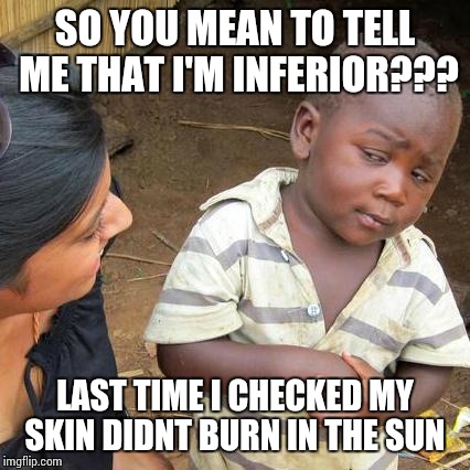 Third World Skeptical Kid | SO YOU MEAN TO TELL ME THAT I'M INFERIOR??? LAST TIME I CHECKED MY SKIN DIDNT BURN IN THE SUN | image tagged in memes,third world skeptical kid | made w/ Imgflip meme maker