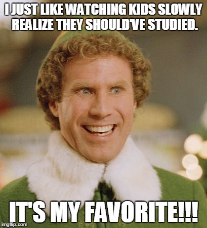 Buddy The Elf | I JUST LIKE WATCHING KIDS SLOWLY REALIZE THEY SHOULD'VE STUDIED. IT'S MY FAVORITE!!! | image tagged in memes,buddy the elf | made w/ Imgflip meme maker