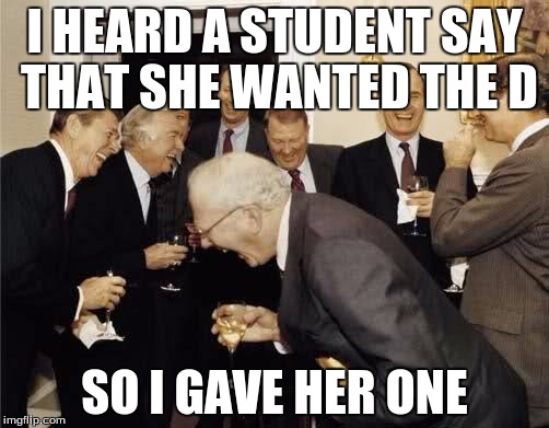 Teachers Laughing | I HEARD A STUDENT SAY THAT SHE WANTED THE D SO I GAVE HER ONE | image tagged in teachers laughing | made w/ Imgflip meme maker