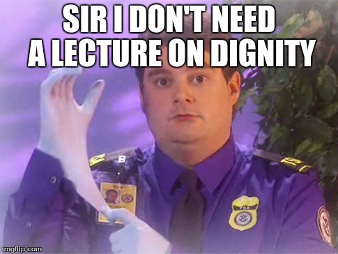 TSA Douche | SIR I DON'T NEED A LECTURE ON DIGNITY | image tagged in memes,tsa douche | made w/ Imgflip meme maker