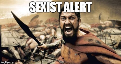 Sparta Leonidas Meme | SEXIST ALERT | image tagged in memes,sparta leonidas | made w/ Imgflip meme maker