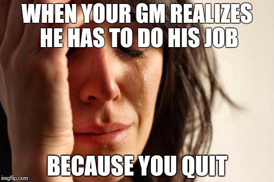 First World Problems Meme | WHEN YOUR GM REALIZES HE HAS TO DO HIS JOB BECAUSE YOU QUIT | image tagged in memes,first world problems | made w/ Imgflip meme maker