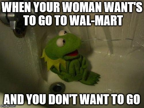 Depressed Kermit | WHEN YOUR WOMAN WANT'S TO GO TO WAL-MART AND YOU DON'T WANT TO GO | image tagged in depressed kermit | made w/ Imgflip meme maker