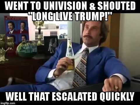 Well That Escalated Quickly | WENT TO UNIVISION & SHOUTED "LONG LIVE TRUMP!" WELL THAT ESCALATED QUICKLY | image tagged in memes,well that escalated quickly | made w/ Imgflip meme maker