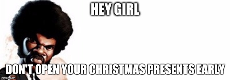 HEY GIRL DON'T OPEN YOUR CHRISTMAS PRESENTS EARLY | made w/ Imgflip meme maker