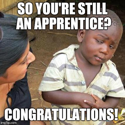Third World Skeptical Kid Meme | SO YOU'RE STILL AN APPRENTICE? CONGRATULATIONS! | image tagged in memes,third world skeptical kid | made w/ Imgflip meme maker