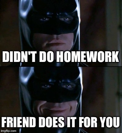 Batman Smiles | DIDN'T DO HOMEWORK FRIEND DOES IT FOR YOU | image tagged in memes,batman smiles | made w/ Imgflip meme maker