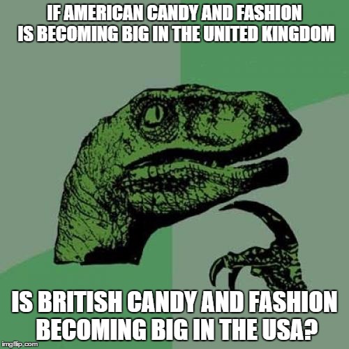 Philosoraptor | IF AMERICAN CANDY AND FASHION IS BECOMING BIG IN THE UNITED KINGDOM IS BRITISH CANDY AND FASHION BECOMING BIG IN THE USA? | image tagged in memes,philosoraptor | made w/ Imgflip meme maker
