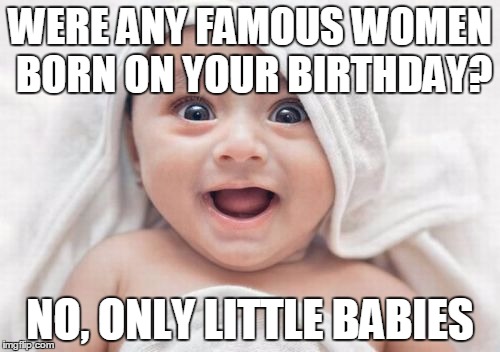 Got Room For One More | WERE ANY FAMOUS WOMEN BORN ON YOUR BIRTHDAY? NO, ONLY LITTLE BABIES | image tagged in memes,got room for one more | made w/ Imgflip meme maker