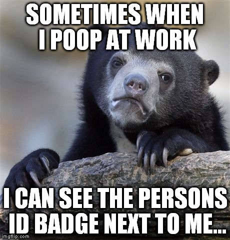 Awkward moment public work bathrooms | SOMETIMES WHEN I POOP AT WORK I CAN SEE THE PERSONS ID BADGE NEXT TO ME... | image tagged in memes,confession bear | made w/ Imgflip meme maker