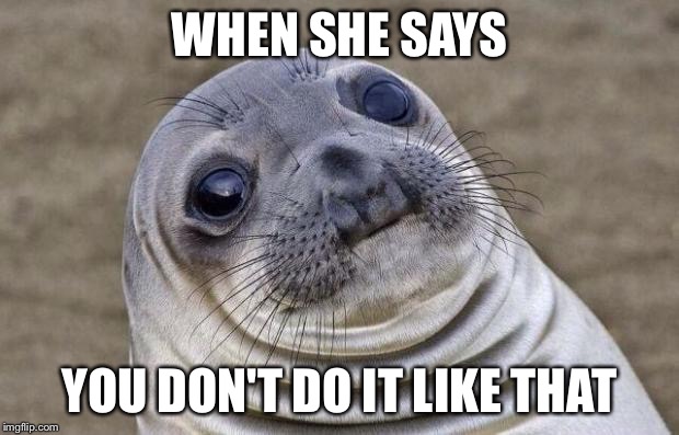 Awkward Moment Sealion | WHEN SHE SAYS YOU DON'T DO IT LIKE THAT | image tagged in memes,awkward moment sealion | made w/ Imgflip meme maker