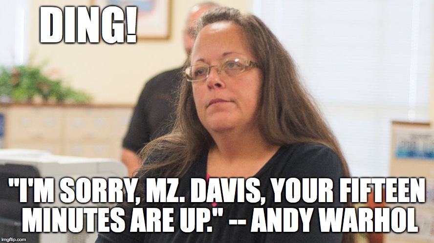 15 Minutes of Infamy | DING! "I'M SORRY, MZ. DAVIS, YOUR FIFTEEN MINUTES ARE UP." -- ANDY WARHOL | image tagged in kim davis,15 minutes,andy warhol | made w/ Imgflip meme maker