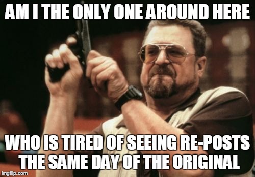 Am I The Only One Around Here Meme | AM I THE ONLY ONE AROUND HERE WHO IS TIRED OF SEEING RE-POSTS THE SAME DAY OF THE ORIGINAL | image tagged in memes,am i the only one around here,AdviceAnimals | made w/ Imgflip meme maker