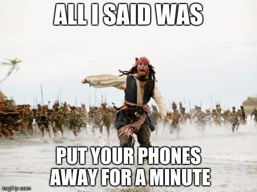 Jack Sparrow Being Chased Meme | ALL I SAID WAS PUT YOUR PHONES AWAY FOR A MINUTE | image tagged in memes,jack sparrow being chased | made w/ Imgflip meme maker