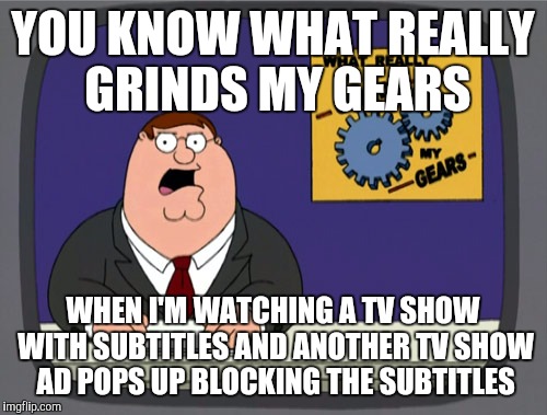 Peter Griffin News Meme | YOU KNOW WHAT REALLY GRINDS MY GEARS WHEN I'M WATCHING A TV SHOW WITH SUBTITLES AND ANOTHER TV SHOW AD POPS UP BLOCKING THE SUBTITLES | image tagged in memes,peter griffin news,AdviceAnimals | made w/ Imgflip meme maker