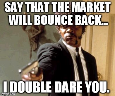 Say That Again I Dare You | SAY THAT THE MARKET WILL BOUNCE BACK... I DOUBLE DARE YOU. | image tagged in memes,say that again i dare you | made w/ Imgflip meme maker