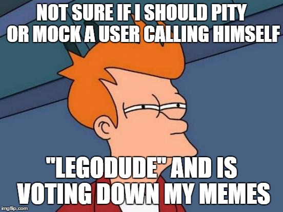 10 year olds these days... | NOT SURE IF I SHOULD PITY OR MOCK A USER CALLING HIMSELF "LEGODUDE" AND IS VOTING DOWN MY MEMES | image tagged in memes,futurama fry,idiot,noob | made w/ Imgflip meme maker