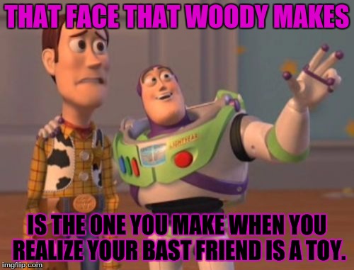 X, X Everywhere | THAT FACE THAT WOODY MAKES IS THE ONE YOU MAKE WHEN YOU REALIZE YOUR BAST FRIEND IS A TOY. | image tagged in memes,x x everywhere | made w/ Imgflip meme maker