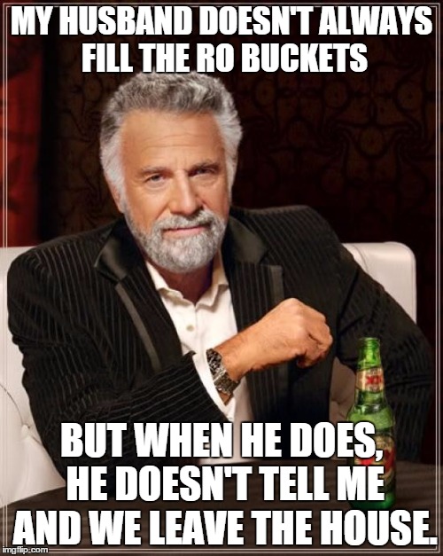 The Most Interesting Man In The World Meme | MY HUSBAND DOESN'T ALWAYS FILL THE RO BUCKETS BUT WHEN HE DOES, HE DOESN'T TELL ME AND WE LEAVE THE HOUSE. | image tagged in memes,the most interesting man in the world | made w/ Imgflip meme maker