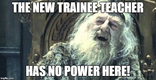 You have no power here | THE NEW TRAINEE TEACHER HAS NO POWER HERE! | image tagged in you have no power here | made w/ Imgflip meme maker
