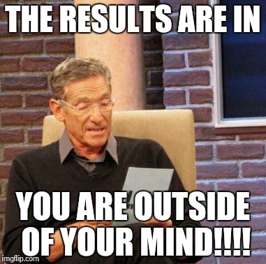 Maury Lie Detector Meme | THE RESULTS ARE IN YOU ARE OUTSIDE OF YOUR MIND!!!! | image tagged in memes,maury lie detector | made w/ Imgflip meme maker