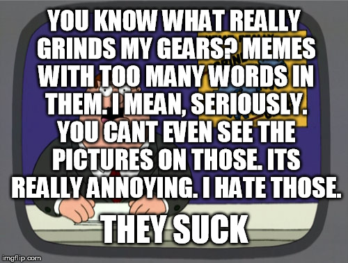 This really does grind my gears. | YOU KNOW WHAT REALLY GRINDS MY GEARS? MEMES WITH TOO MANY WORDS IN THEM. I MEAN, SERIOUSLY. YOU CANT EVEN SEE THE PICTURES ON THOSE. ITS REA | image tagged in memes,peter griffin news,words,news,breaking news,you know what really grinds my gears | made w/ Imgflip meme maker